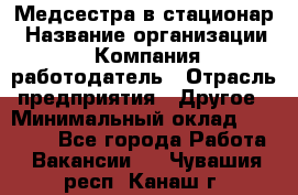 Медсестра в стационар › Название организации ­ Компания-работодатель › Отрасль предприятия ­ Другое › Минимальный оклад ­ 25 000 - Все города Работа » Вакансии   . Чувашия респ.,Канаш г.